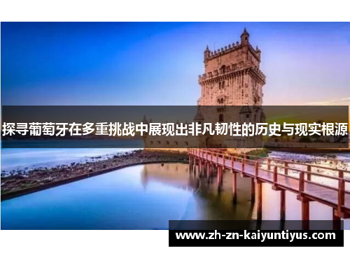 探寻葡萄牙在多重挑战中展现出非凡韧性的历史与现实根源 探寻葡萄牙在多重挑战中展现出非凡韧性的历史与现实根源