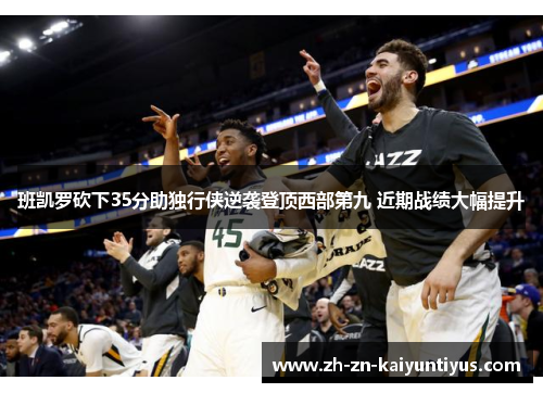 班凯罗砍下35分助独行侠逆袭登顶西部第九 近期战绩大幅提升 班凯罗砍下35分助独行侠逆袭登顶西部第九 近期战绩大幅提升