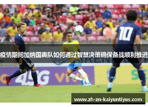 疫情期间加纳国奥队如何通过智慧决策确保备战顺利推进 疫情期间加纳国奥队如何通过智慧决策确保备战顺利推进