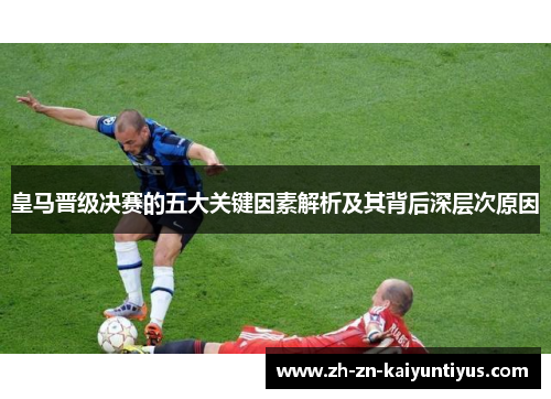 皇马晋级决赛的五大关键因素解析及其背后深层次原因 皇马晋级决赛的五大关键因素解析及其背后深层次原因