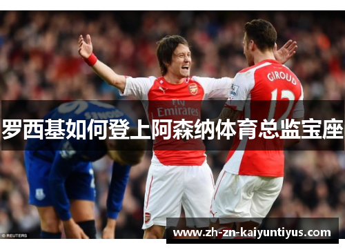 罗西基如何登上阿森纳体育总监宝座 罗西基如何登上阿森纳体育总监宝座
