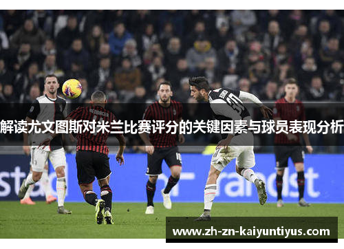 解读尤文图斯对米兰比赛评分的关键因素与球员表现分析 解读尤文图斯对米兰比赛评分的关键因素与球员表现分析