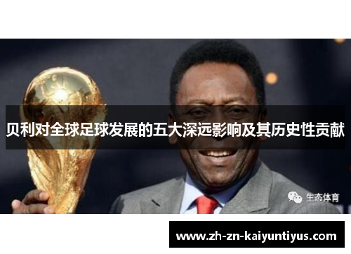 贝利对全球足球发展的五大深远影响及其历史性贡献 贝利对全球足球发展的五大深远影响及其历史性贡献