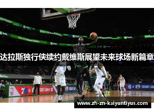 达拉斯独行侠续约戴维斯展望未来球场新篇章 达拉斯独行侠续约戴维斯展望未来球场新篇章