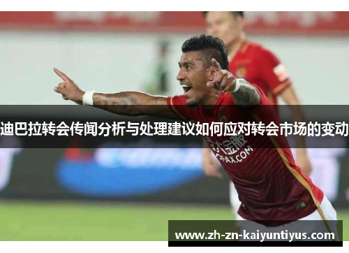 迪巴拉转会传闻分析与处理建议如何应对转会市场的变动 迪巴拉转会传闻分析与处理建议如何应对转会市场的变动