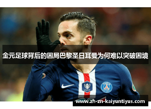 金元足球背后的困局巴黎圣日耳曼为何难以突破困境