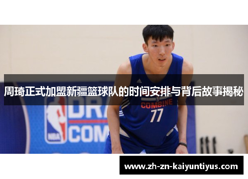 周琦正式加盟新疆篮球队的时间安排与背后故事揭秘 周琦正式加盟新疆篮球队的时间安排与背后故事揭秘
