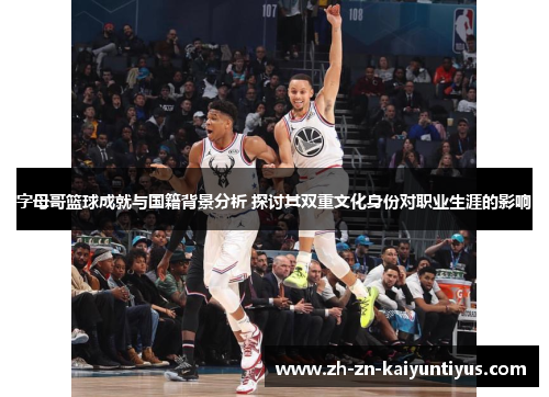 字母哥篮球成就与国籍背景分析 探讨其双重文化身份对职业生涯的影响