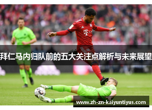 拜仁马内归队前的五大关注点解析与未来展望 拜仁马内归队前的五大关注点解析与未来展望