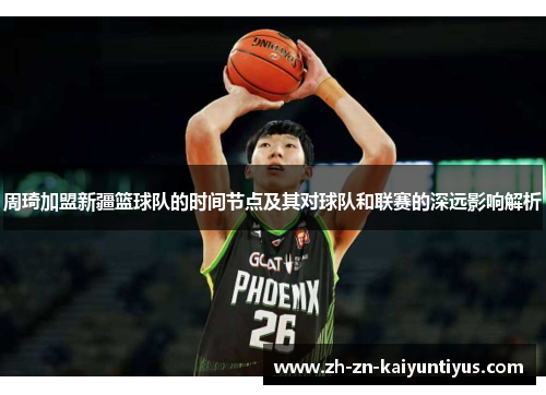 周琦加盟新疆篮球队的时间节点及其对球队和联赛的深远影响解析 周琦加盟新疆篮球队的时间节点及其对球队和联赛的深远影响解析
