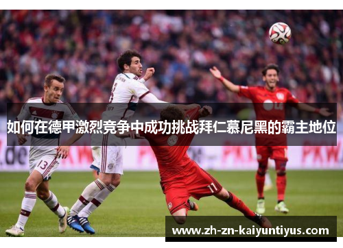 如何在德甲激烈竞争中成功挑战拜仁慕尼黑的霸主地位 如何在德甲激烈竞争中成功挑战拜仁慕尼黑的霸主地位