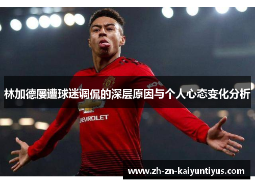林加德屡遭球迷调侃的深层原因与个人心态变化分析 林加德屡遭球迷调侃的深层原因与个人心态变化分析