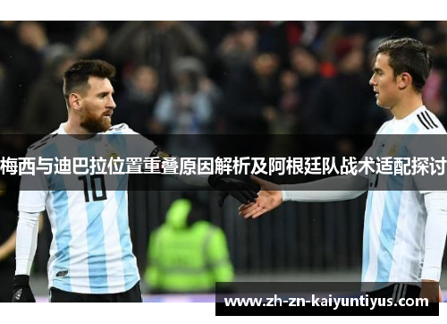 梅西与迪巴拉位置重叠原因解析及阿根廷队战术适配探讨 梅西与迪巴拉位置重叠原因解析及阿根廷队战术适配探讨