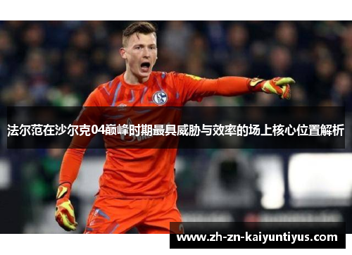 法尔范在沙尔克04巅峰时期最具威胁与效率的场上核心位置解析