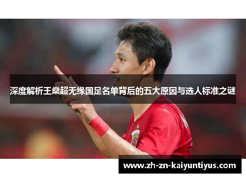 深度解析王燊超无缘国足名单背后的五大原因与选人标准之谜 深度解析王燊超无缘国足名单背后的五大原因与选人标准之谜