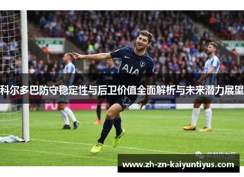 科尔多巴防守稳定性与后卫价值全面解析与未来潜力展望