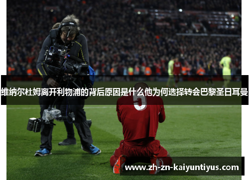 维纳尔杜姆离开利物浦的背后原因是什么他为何选择转会巴黎圣日耳曼 维纳尔杜姆离开利物浦的背后原因是什么他为何选择转会巴黎圣日耳曼