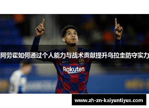 阿劳霍如何通过个人能力与战术贡献提升乌拉圭防守实力