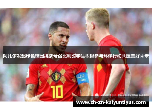 阿扎尔发起绿色校园挑战号召比利时学生积极参与环保行动共建美好未来 阿扎尔发起绿色校园挑战号召比利时学生积极参与环保行动共建美好未来