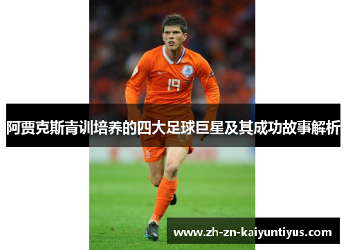 阿贾克斯青训培养的四大足球巨星及其成功故事解析 阿贾克斯青训培养的四大足球巨星及其成功故事解析