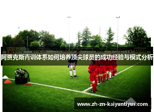 阿贾克斯青训体系如何培养顶尖球员的成功经验与模式分析 阿贾克斯青训体系如何培养顶尖球员的成功经验与模式分析