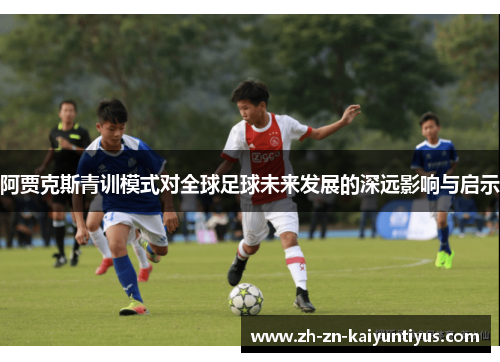 阿贾克斯青训模式对全球足球未来发展的深远影响与启示 阿贾克斯青训模式对全球足球未来发展的深远影响与启示