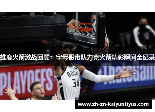 雄鹿火箭激战回顾：字母哥带队力克火箭精彩瞬间全纪录
