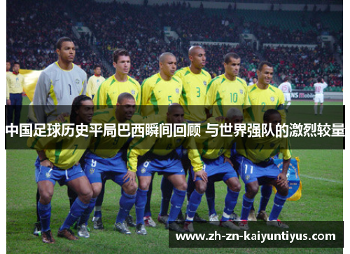 中国足球历史平局巴西瞬间回顾 与世界强队的激烈较量 中国足球历史平局巴西瞬间回顾 与世界强队的激烈较量