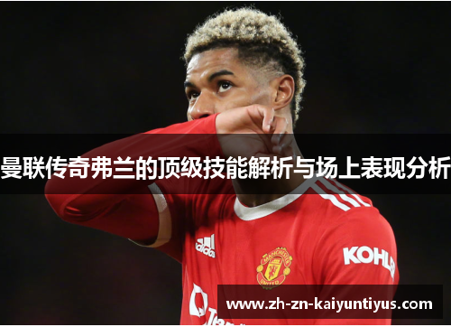 曼联传奇弗兰的顶级技能解析与场上表现分析 曼联传奇弗兰的顶级技能解析与场上表现分析