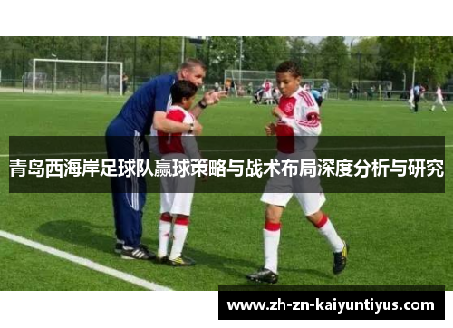 青岛西海岸足球队赢球策略与战术布局深度分析与研究 青岛西海岸足球队赢球策略与战术布局深度分析与研究
