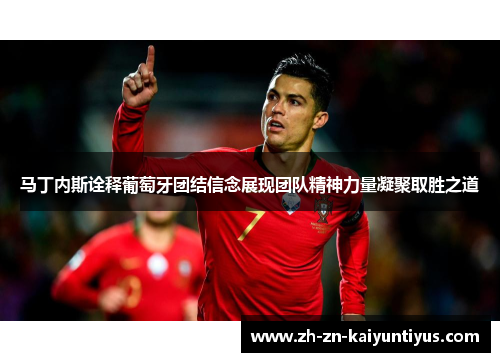 马丁内斯诠释葡萄牙团结信念展现团队精神力量凝聚取胜之道 马丁内斯诠释葡萄牙团结信念展现团队精神力量凝聚取胜之道