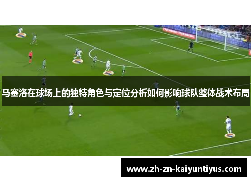 马塞洛在球场上的独特角色与定位分析如何影响球队整体战术布局 马塞洛在球场上的独特角色与定位分析如何影响球队整体战术布局