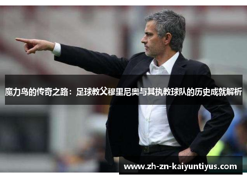 魔力鸟的传奇之路:足球教父穆里尼奥与其执教球队的历史成就解析 魔力鸟的传奇之路:足球教父穆里尼奥与其执教球队的历史成就解析