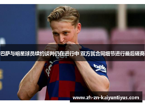 巴萨与明星球员续约谈判仍在进行中 双方就合同细节进行最后磋商