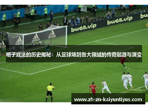 帽子戏法的历史揭秘：从足球场到各大领域的传奇起源与演变