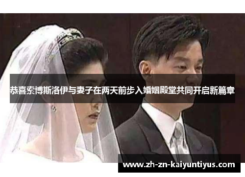 恭喜索博斯洛伊与妻子在两天前步入婚姻殿堂共同开启新篇章 恭喜索博斯洛伊与妻子在两天前步入婚姻殿堂共同开启新篇章