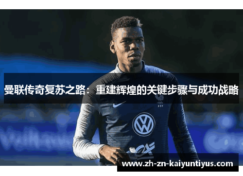 曼联传奇复苏之路：重建辉煌的关键步骤与成功战略