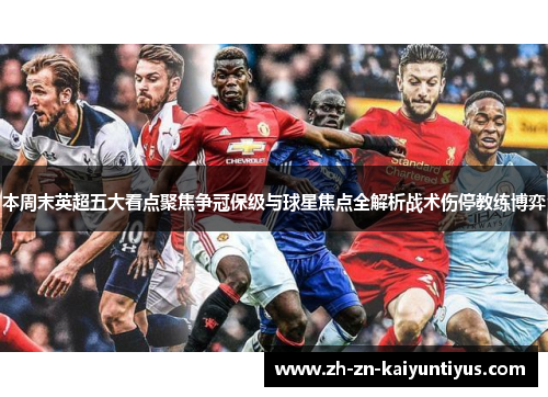 本周末英超五大看点聚焦争冠保级与球星焦点全解析战术伤停教练博弈