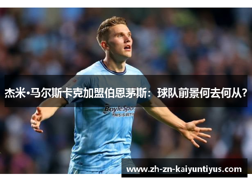 杰米·马尔斯卡克加盟伯恩茅斯：球队前景何去何从？