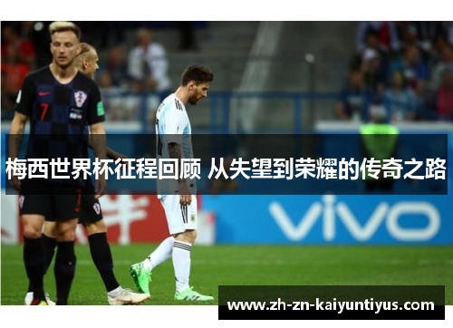 梅西世界杯征程回顾 从失望到荣耀的传奇之路 梅西世界杯征程回顾 从失望到荣耀的传奇之路