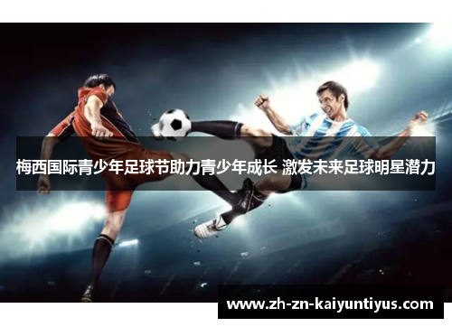 梅西国际青少年足球节助力青少年成长 激发未来足球明星潜力 梅西国际青少年足球节助力青少年成长 激发未来足球明星潜力