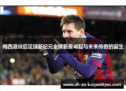 梅西退役后足球新纪元全球新星崛起与未来传奇的诞生 梅西退役后足球新纪元全球新星崛起与未来传奇的诞生