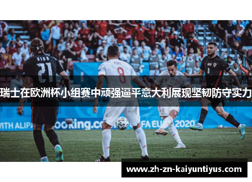 瑞士在欧洲杯小组赛中顽强逼平意大利展现坚韧防守实力