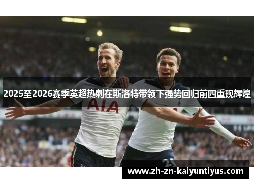 2025至2026赛季英超热刺在斯洛特带领下强势回归前四重现辉煌 2025至2026赛季英超热刺在斯洛特带领下强势回归前四重现辉煌