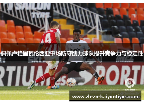 佩佩卢稳固瓦伦西亚中场防守助力球队提升竞争力与稳定性 佩佩卢稳固瓦伦西亚中场防守助力球队提升竞争力与稳定性