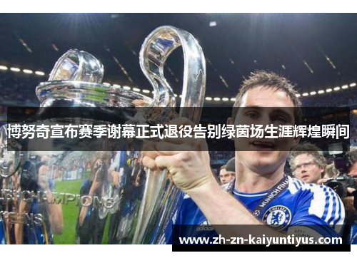 博努奇宣布赛季谢幕正式退役告别绿茵场生涯辉煌瞬间 博努奇宣布赛季谢幕正式退役告别绿茵场生涯辉煌瞬间