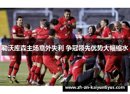 勒沃库森主场意外失利 争冠领先优势大幅缩水 勒沃库森主场意外失利 争冠领先优势大幅缩水