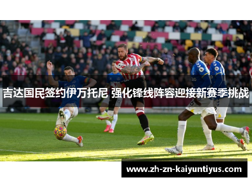 吉达国民签约伊万托尼 强化锋线阵容迎接新赛季挑战