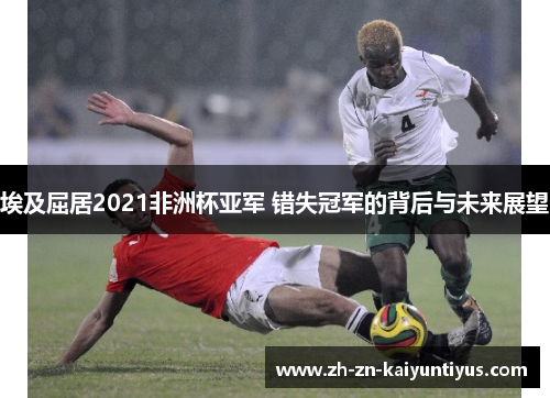 埃及屈居2021非洲杯亚军 错失冠军的背后与未来展望