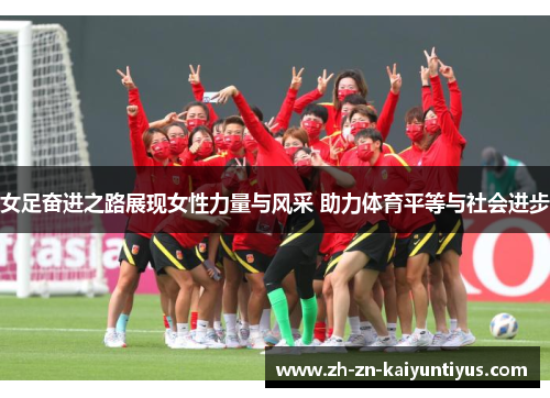 女足奋进之路展现女性力量与风采 助力体育平等与社会进步 女足奋进之路展现女性力量与风采 助力体育平等与社会进步